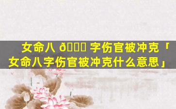女命八 🐋 字伤官被冲克「女命八字伤官被冲克什么意思」